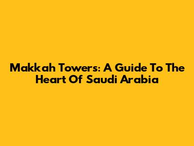 Makkah Towers: A Guide To The Heart Of Saudi Arabia