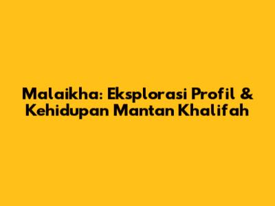 Malaikha: Eksplorasi Profil & Kehidupan Mantan Khalifah