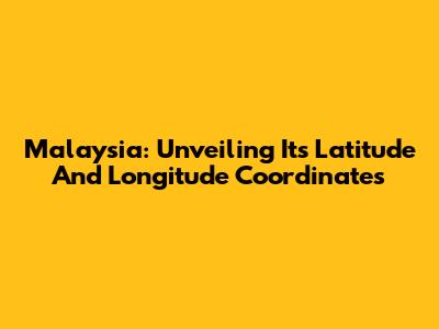 Malaysia: Unveiling Its Latitude And Longitude Coordinates