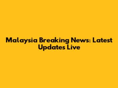 Malaysia Breaking News: Latest Updates Live