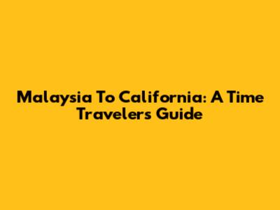 Malaysia To California: A Time Traveler's Guide