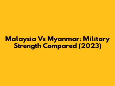 Malaysia Vs Myanmar: Military Strength Compared (2023)
