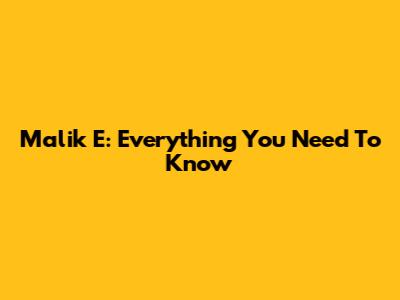 Malik E: Everything You Need To Know