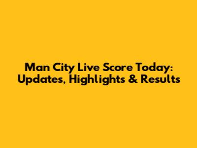 Man City Live Score Today: Updates, Highlights & Results