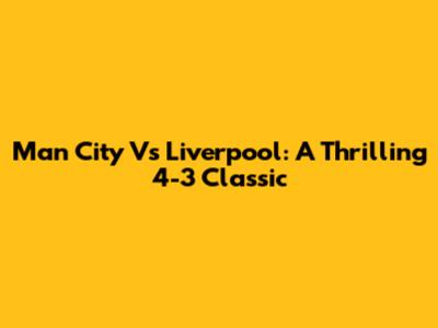 Man City Vs Liverpool: A Thrilling 4-3 Classic