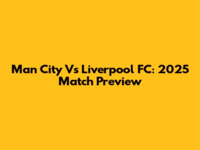 Man City Vs Liverpool FC: 2025 Match Preview