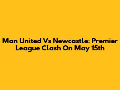 Man United Vs Newcastle: Premier League Clash On May 15th