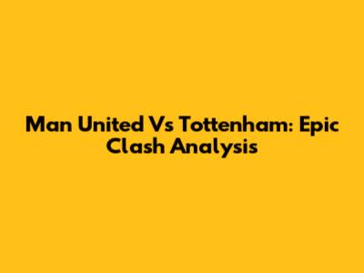Man United Vs Tottenham: Epic Clash Analysis
