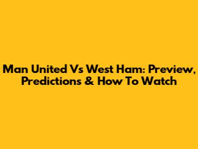 Man United Vs West Ham: Preview, Predictions & How To Watch