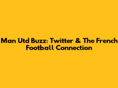Man Utd Buzz: Twitter & The French Football Connection