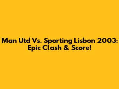 Man Utd Vs. Sporting Lisbon 2003: Epic Clash & Score!