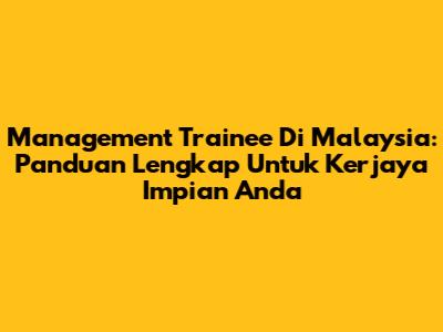 Management Trainee Di Malaysia: Panduan Lengkap Untuk Kerjaya Impian Anda