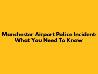 Manchester Airport Police Incident: What You Need To Know