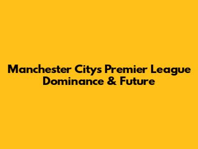 Manchester City's Premier League Dominance & Future
