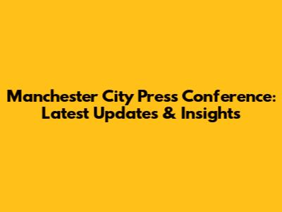 Manchester City Press Conference: Latest Updates & Insights