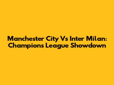 Manchester City Vs Inter Milan: Champions League Showdown