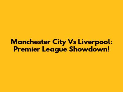 Manchester City Vs Liverpool: Premier League Showdown!