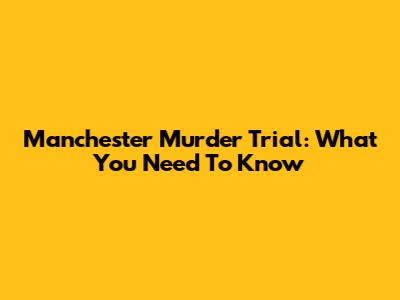 Manchester Murder Trial: What You Need To Know