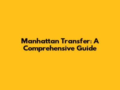 Manhattan Transfer: A Comprehensive Guide