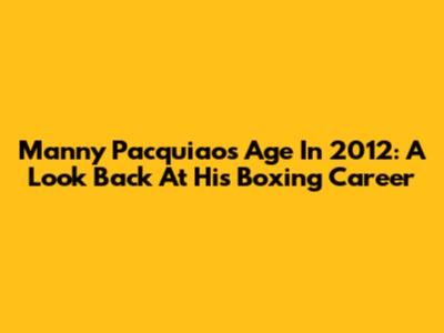Manny Pacquiao's Age In 2012: A Look Back At His Boxing Career