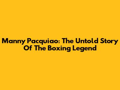 Manny Pacquiao: The Untold Story Of The Boxing Legend