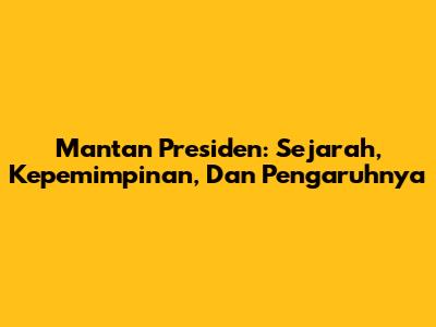 Mantan Presiden: Sejarah, Kepemimpinan, Dan Pengaruhnya