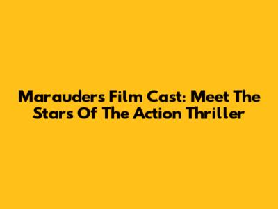 Marauders Film Cast: Meet The Stars Of The Action Thriller