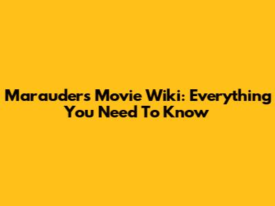 Marauders Movie Wiki: Everything You Need To Know