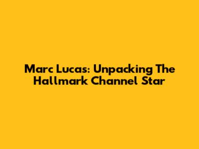 Marc Lucas: Unpacking The Hallmark Channel Star