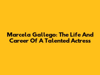 Marcela Gallego: The Life And Career Of A Talented Actress