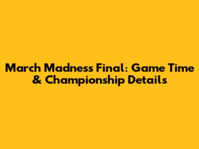 March Madness Final: Game Time & Championship Details