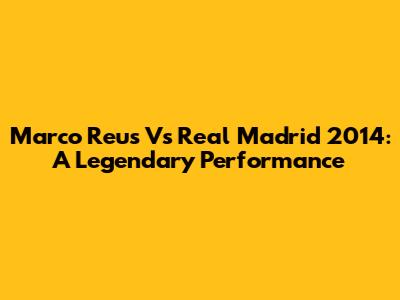 Marco Reus Vs Real Madrid 2014: A Legendary Performance