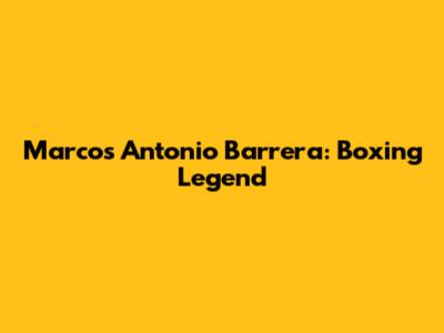 Marcos Antonio Barrera: Boxing Legend