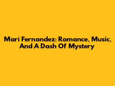 Mari Fernandez: Romance, Music, And A Dash Of Mystery