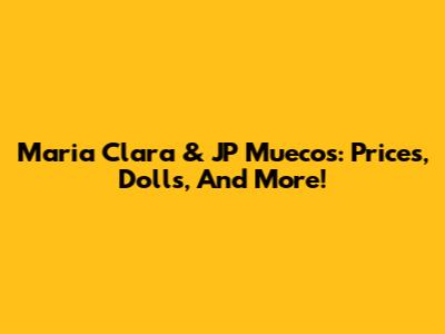 Maria Clara & JP Muecos: Prices, Dolls, And More!
