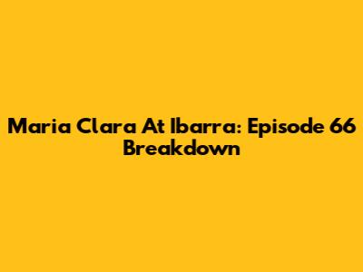 Maria Clara At Ibarra: Episode 66 Breakdown