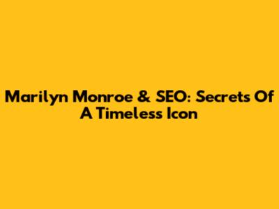 Marilyn Monroe & SEO: Secrets Of A Timeless Icon