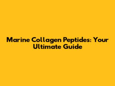Marine Collagen Peptides: Your Ultimate Guide