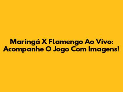 Maringá X Flamengo Ao Vivo: Acompanhe O Jogo Com Imagens!