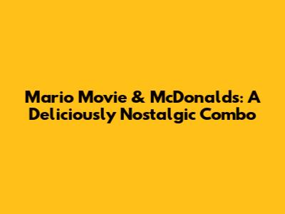 Mario Movie & McDonald's: A Deliciously Nostalgic Combo