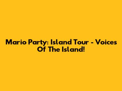 Mario Party: Island Tour - Voices Of The Island!