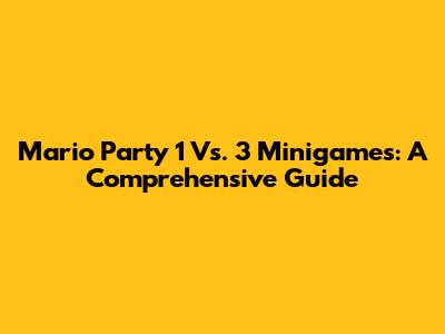 Mario Party 1 Vs. 3 Minigames: A Comprehensive Guide