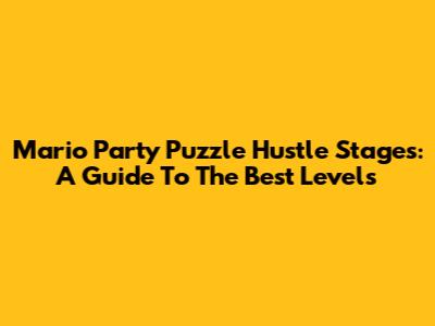 Mario Party Puzzle Hustle Stages: A Guide To The Best Levels