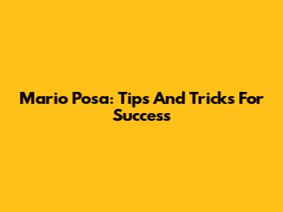 Mario Posa: Tips And Tricks For Success