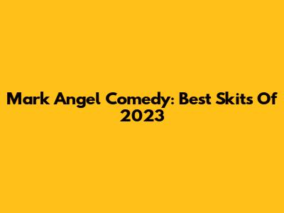 Mark Angel Comedy: Best Skits Of 2023