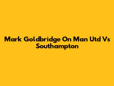 Mark Goldbridge On Man Utd Vs Southampton