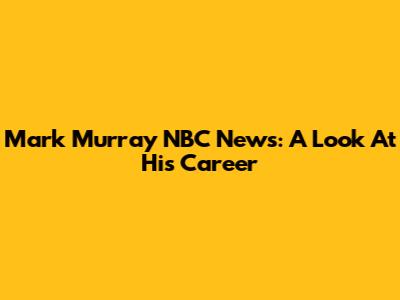 Mark Murray NBC News: A Look At His Career