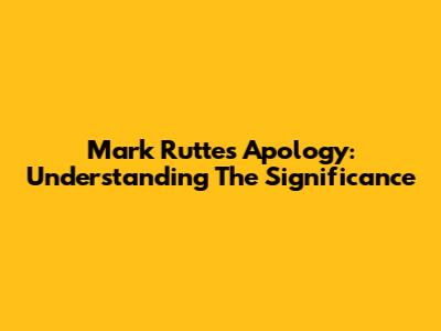 Mark Rutte's Apology: Understanding The Significance