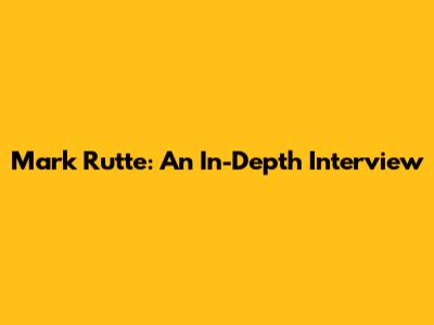 Mark Rutte: An In-Depth Interview