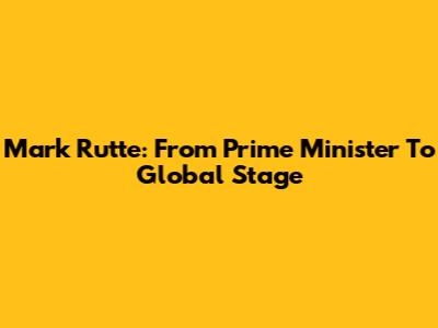 Mark Rutte: From Prime Minister To Global Stage